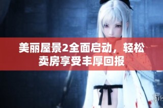 美丽屋景2全面启动，轻松卖房享受丰厚回报