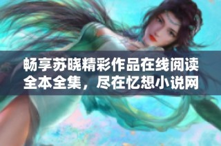 畅享苏晓精彩作品在线阅读全本全集，尽在忆想小说网