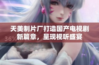 天美制片厂打造国产电视剧新篇章，呈现视听盛宴