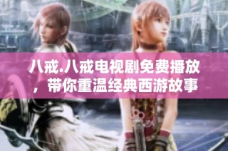 八戒.八戒电视剧免费播放，带你重温经典西游故事