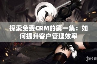 探索免费CRM的第一集：如何提升客户管理效率