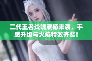 二代王者炎啸震撼来袭，手感升级与火焰特效齐聚！