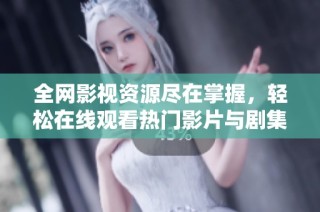全网影视资源尽在掌握，轻松在线观看热门影片与剧集