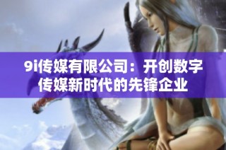 9i传媒有限公司：开创数字传媒新时代的先锋企业