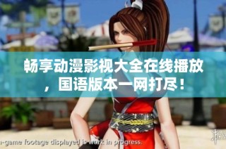 畅享动漫影视大全在线播放，国语版本一网打尽！