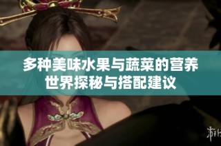 多种美味水果与蔬菜的营养世界探秘与搭配建议