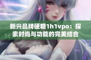 新兴品牌硬糖1h1vpo：探索时尚与功能的完美结合