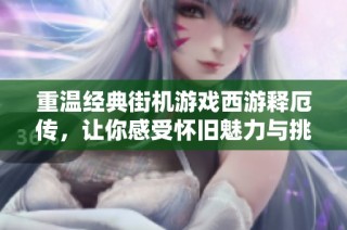 重温经典街机游戏西游释厄传，让你感受怀旧魅力与挑战乐趣