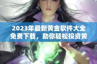 2023年最新黄金软件大全免费下载，助你轻松投资黄金市场