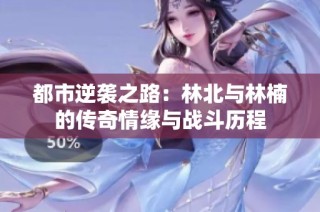 都市逆袭之路：林北与林楠的传奇情缘与战斗历程