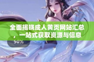 全面揭晓成人黄页网站汇总，一站式获取资源与信息