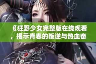 《狂野少女完整版在线观看，揭示青春的叛逆与热血奋斗》