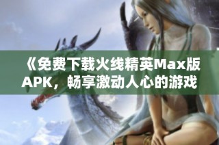 《免费下载火线精英Max版APK，畅享激动人心的游戏体验》