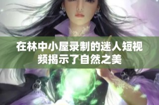 在林中小屋录制的迷人短视频揭示了自然之美