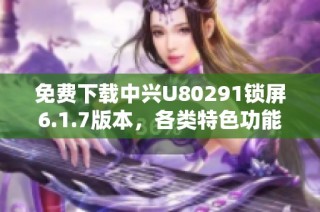免费下载中兴U80291锁屏6.1.7版本，各类特色功能介绍与使用指南