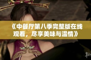 《中餐厅第八季完整版在线观看，尽享美味与温情》