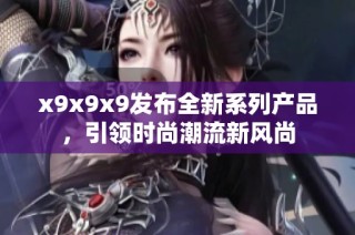 x9x9x9发布全新系列产品，引领时尚潮流新风尚