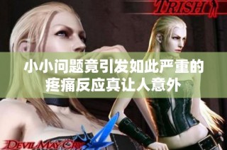 小小问题竟引发如此严重的疼痛反应真让人意外