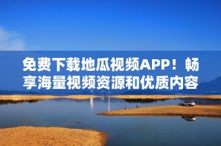 免费下载地瓜视频APP！畅享海量视频资源和优质内容