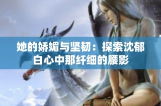 她的娇媚与坚韧：探索沈郁白心中那纤细的腰影