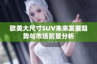 欧美大尺寸SUV未来发展趋势与市场前景分析