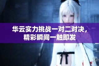 华云实力挑战一对二对决，精彩瞬间一触即发