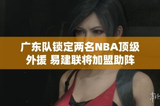 广东队锁定两名NBA顶级外援 易建联将加盟助阵