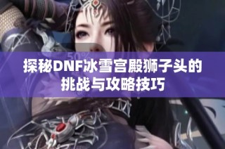 探秘DNF冰雪宫殿狮子头的挑战与攻略技巧