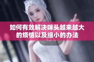 如何有效解决咪头越来越大的烦恼以及缩小的办法