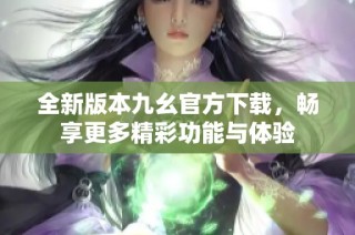 全新版本九幺官方下载，畅享更多精彩功能与体验