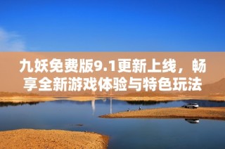 九妖免费版9.1更新上线，畅享全新游戏体验与特色玩法