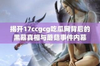 揭开17ccgcg吃瓜网背后的黑幕真相与蘑菇事件内幕