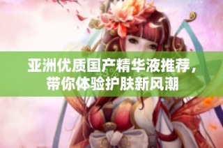 亚洲优质国产精华液推荐，带你体验护肤新风潮