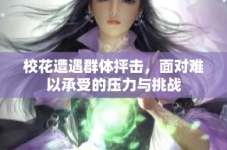 校花遭遇群体抨击，面对难以承受的压力与挑战
