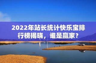2022年站长统计快乐宝排行榜揭晓，谁是赢家？