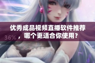 优秀成品视频直播软件推荐，哪个更适合你使用？
