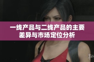 一线产品与二线产品的主要差异与市场定位分析