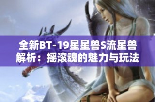 全新BT-19星星兽S流星兽解析：摇滚魂的魅力与玩法揭秘