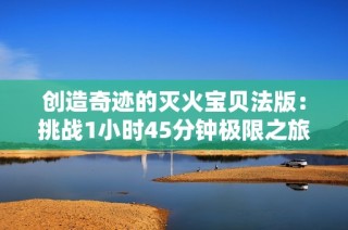 创造奇迹的灭火宝贝法版：挑战1小时45分钟极限之旅