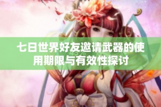 七日世界好友邀请武器的使用期限与有效性探讨
