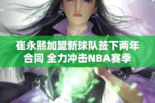 崔永熙加盟新球队签下两年合同 全力冲击NBA赛季