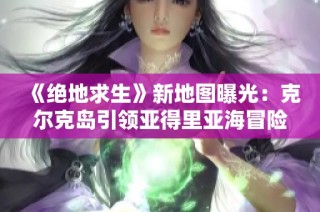 《绝地求生》新地图曝光：克尔克岛引领亚得里亚海冒险之旅