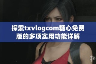 探索txvlogcom糖心免费版的多项实用功能详解