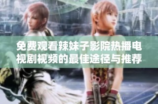 免费观看辣妹子影院热播电视剧视频的最佳途径与推荐