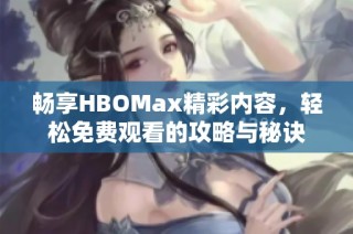 畅享HBOMax精彩内容，轻松免费观看的攻略与秘诀