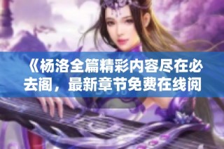 《杨洛全篇精彩内容尽在必去阁，最新章节免费在线阅读》