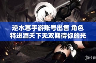 逆水寒手游账号出售 角色将进酒天下无双期待你的光临