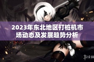 2023年东北地区打桩机市场动态及发展趋势分析