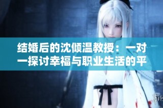 结婚后的沈倾温教授：一对一探讨幸福与职业生活的平衡