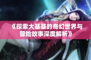《探索大基基的奇幻世界与冒险故事深度解析》